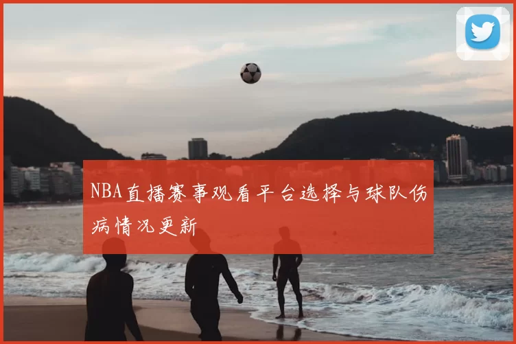 NBA直播赛事观看平台选择与球队伤病情况更新