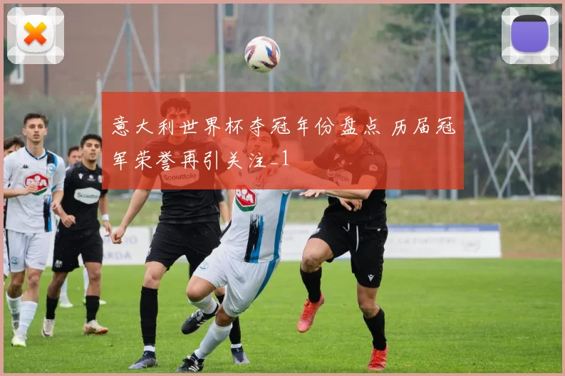 意大利世界杯夺冠年份盘点 历届冠军荣誉再引关注_1
