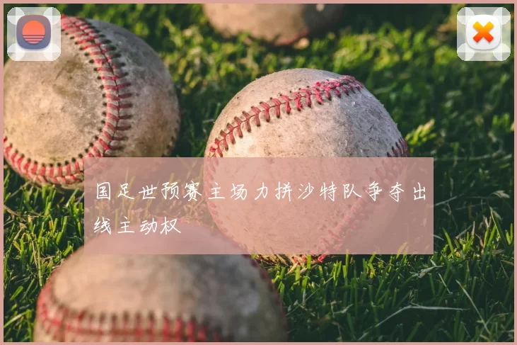 国足世预赛主场力拼沙特队争夺出线主动权