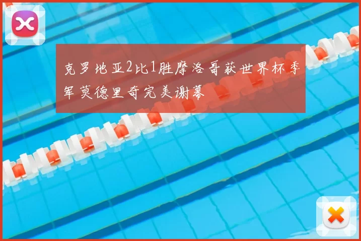 克罗地亚2比1胜摩洛哥获世界杯季军莫德里奇完美谢幕