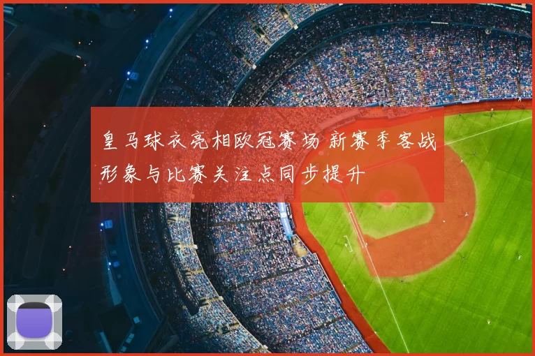 皇马球衣亮相欧冠赛场 新赛季客战形象与比赛关注点同步提升