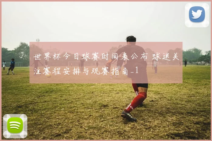 世界杯今日球赛时间表公布 球迷关注赛程安排与观赛指南_1