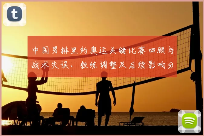 中国男排里约奥运关键比赛回顾与战术失误、教练调整及后续影响分析