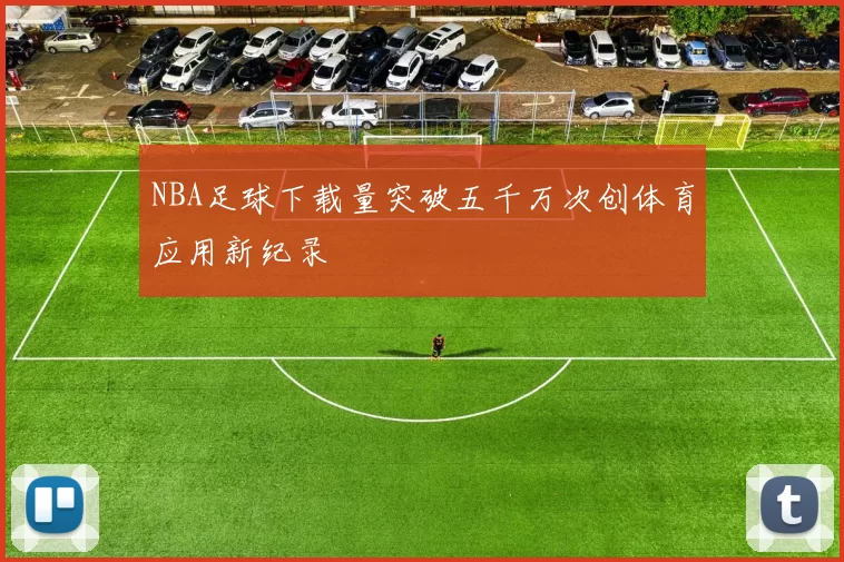 NBA足球下载量突破五千万次创体育应用新纪录