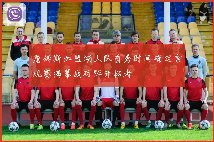 詹姆斯加盟湖人队首秀时间确定常规赛揭幕战对阵开拓者