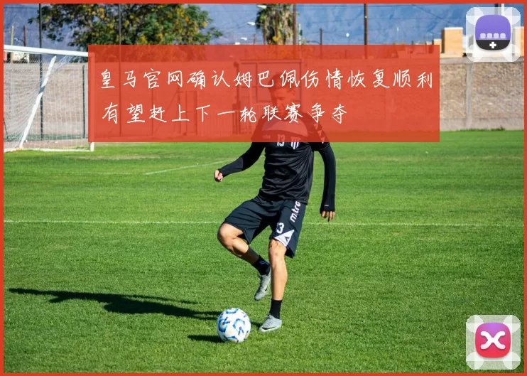 皇马官网确认姆巴佩伤情恢复顺利 有望赶上下一轮联赛争夺