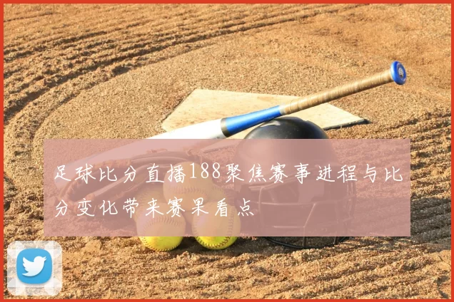 足球比分直播188聚焦赛事进程与比分变化带来赛果看点