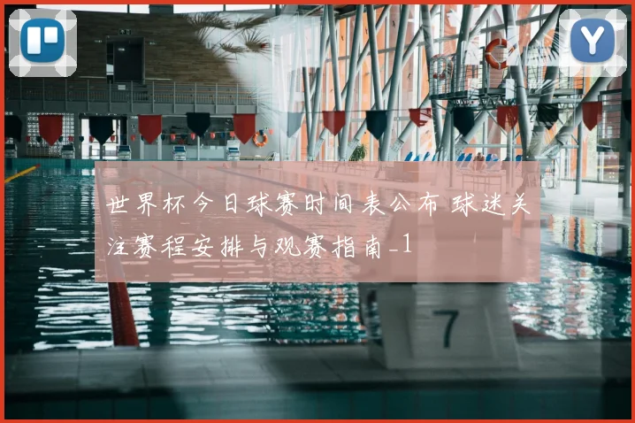 世界杯今日球赛时间表公布 球迷关注赛程安排与观赛指南_1