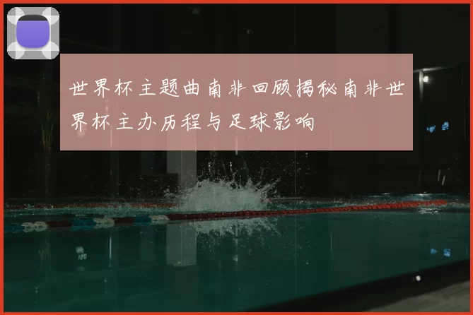 世界杯主题曲南非回顾揭秘南非世界杯主办历程与足球影响