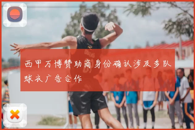 西甲万博赞助商身份确认涉及多队球衣广告合作