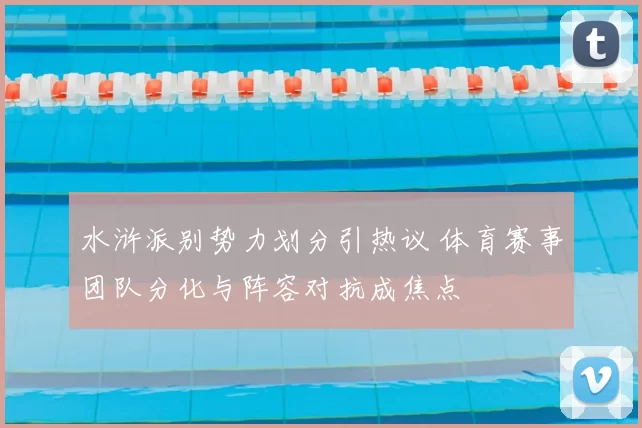 水浒派别势力划分引热议 体育赛事团队分化与阵容对抗成焦点