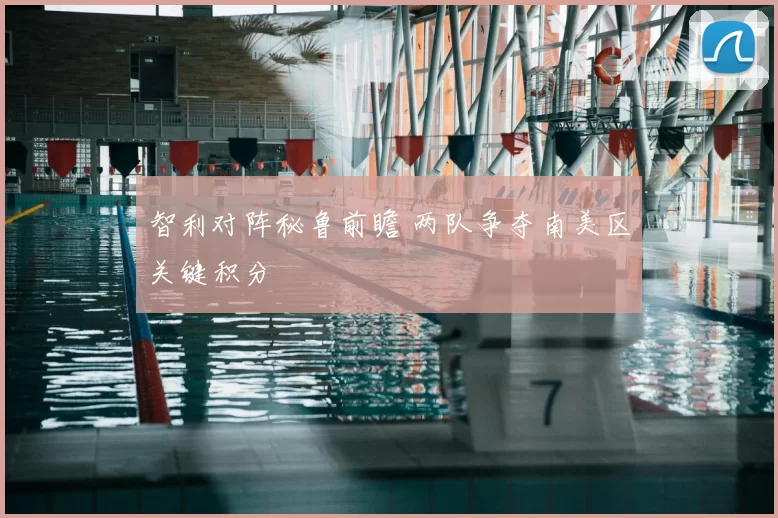 智利对阵秘鲁前瞻 两队争夺南美区关键积分