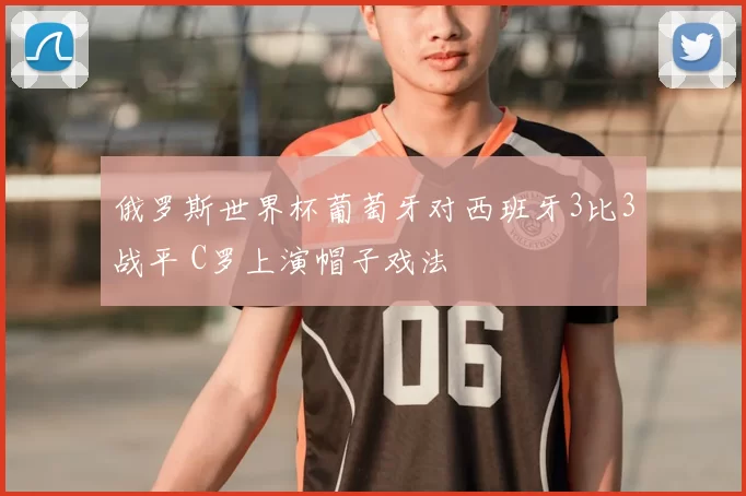 俄罗斯世界杯葡萄牙对西班牙3比3战平 C罗上演帽子戏法