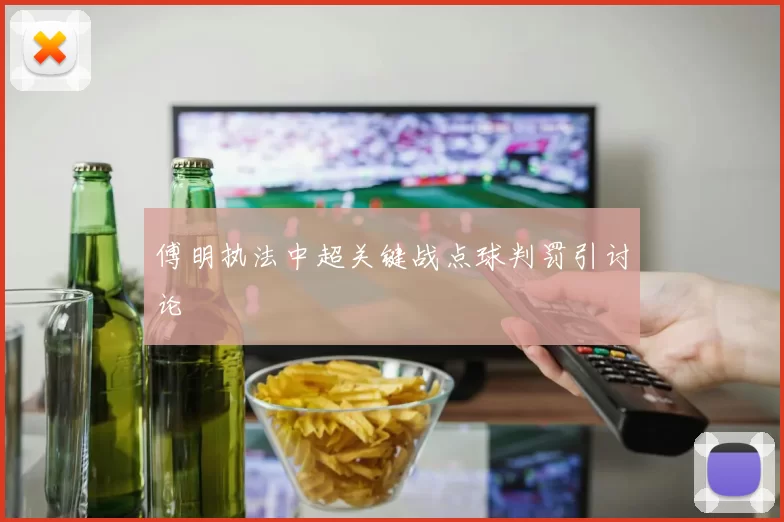 傅明执法中超关键战点球判罚引讨论