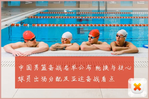 中国男篮备战名单公布 轮换与核心球员出场分配及亚运备战看点