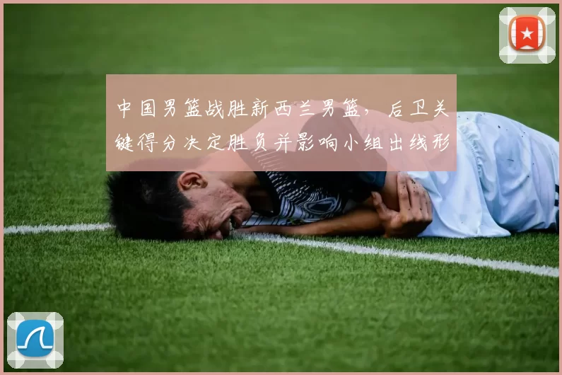 中国男篮战胜新西兰男篮，后卫关键得分决定胜负并影响小组出线形势