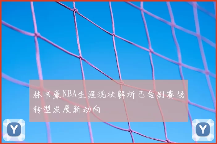 林书豪NBA生涯现状解析已告别赛场转型发展新动向