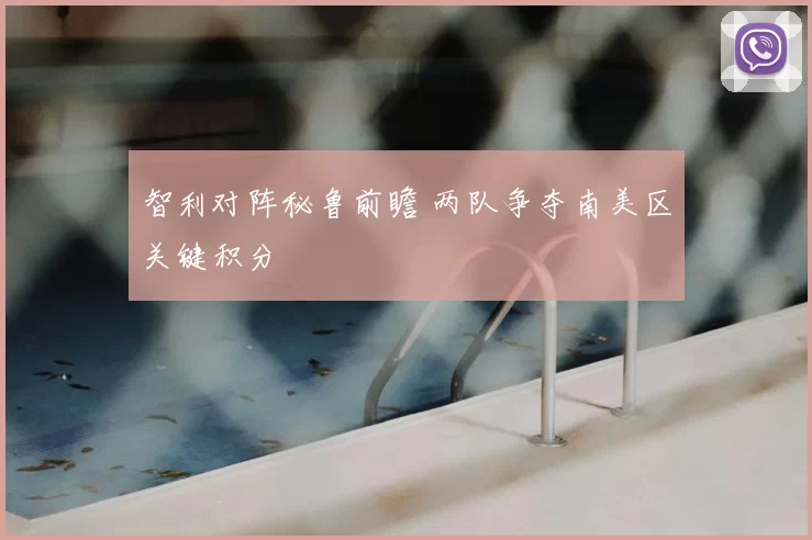 智利对阵秘鲁前瞻 两队争夺南美区关键积分