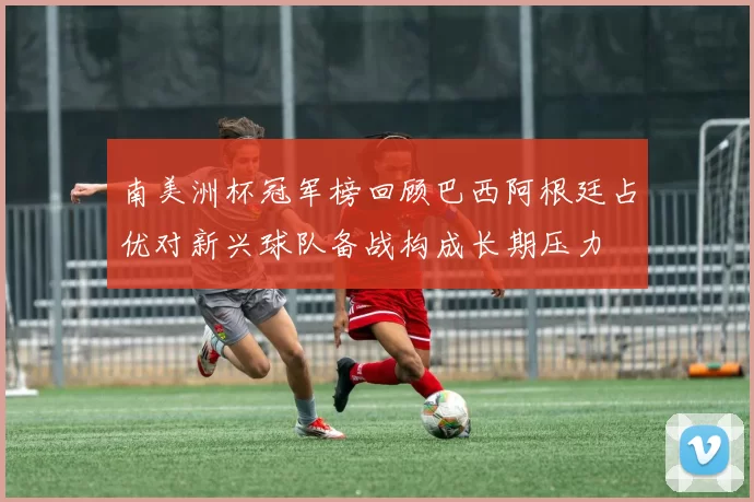 南美洲杯冠军榜回顾巴西阿根廷占优对新兴球队备战构成长期压力