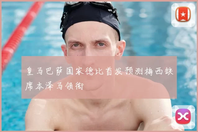 皇马巴萨国家德比首发预测梅西缺席本泽马领衔