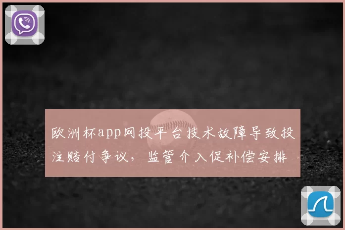 欧洲杯app网投平台技术故障导致投注赔付争议，监管介入促补偿安排