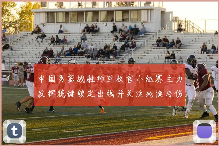 中国男篮战胜约旦收官小组赛主力发挥稳健锁定出线并关注轮换与伤情
