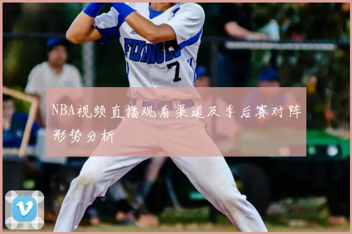 NBA视频直播观看渠道及季后赛对阵形势分析