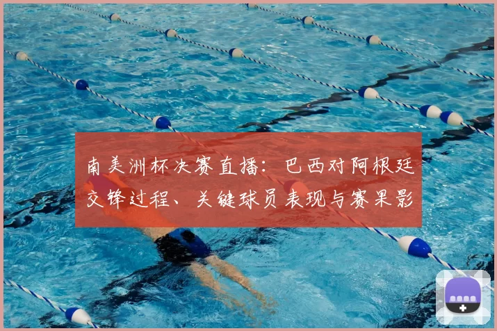 南美洲杯决赛直播：巴西对阿根廷交锋过程、关键球员表现与赛果影响