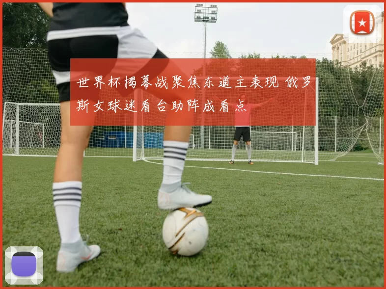 世界杯揭幕战聚焦东道主表现 俄罗斯女球迷看台助阵成看点