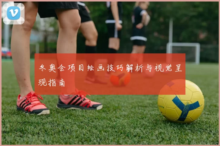 冬奥会项目绘画技巧解析与视觉呈现指南
