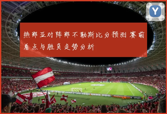 热那亚对阵那不勒斯比分预测 赛前看点与胜负走势分析