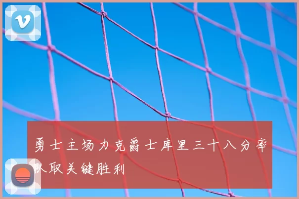 勇士主场力克爵士库里三十八分率队取关键胜利