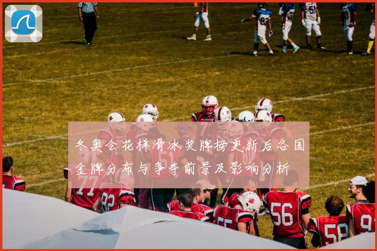 冬奥会花样滑冰奖牌榜更新后各国金牌分布与争夺前景及影响分析
