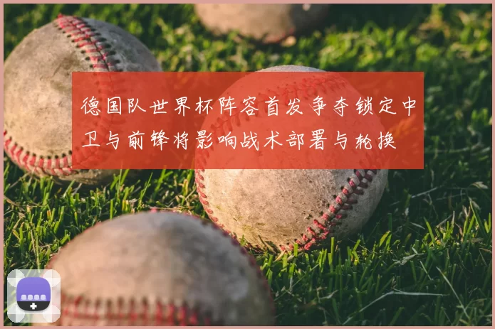 德国队世界杯阵容首发争夺锁定中卫与前锋将影响战术部署与轮换