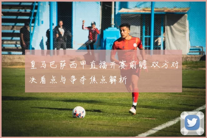 皇马巴萨西甲直播开赛前瞻 双方对决看点与争夺焦点解析