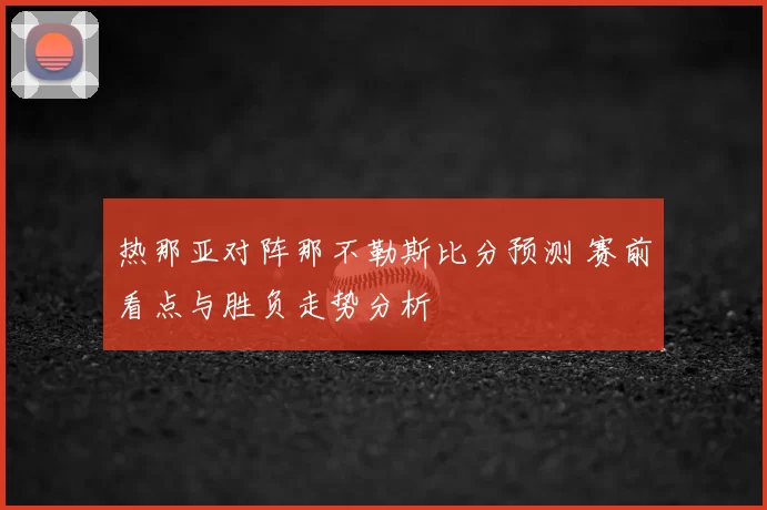 热那亚对阵那不勒斯比分预测 赛前看点与胜负走势分析