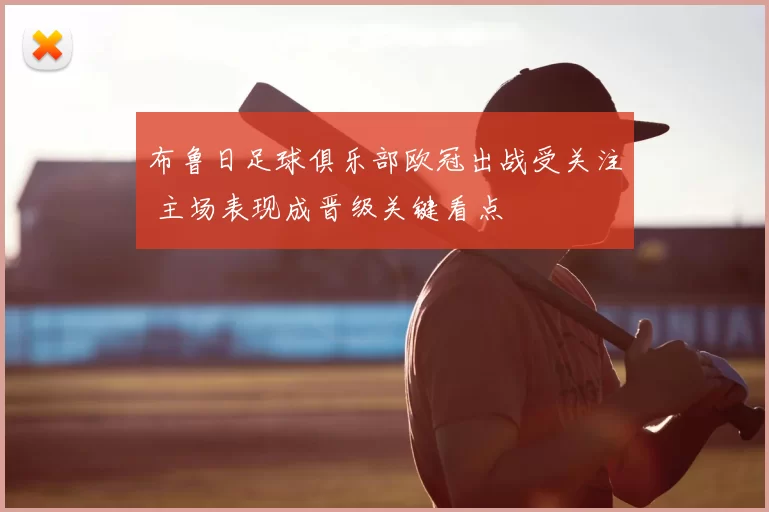 布鲁日足球俱乐部欧冠出战受关注 主场表现成晋级关键看点
