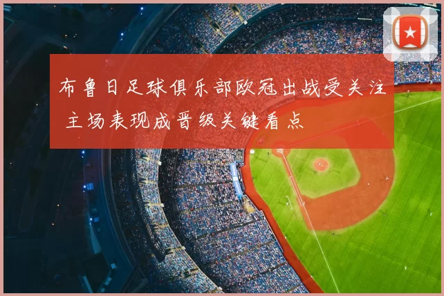 布鲁日足球俱乐部欧冠出战受关注 主场表现成晋级关键看点