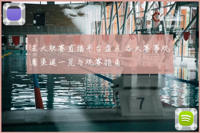 五大联赛直播平台盘点 各大赛事观看渠道一览与观赛指南