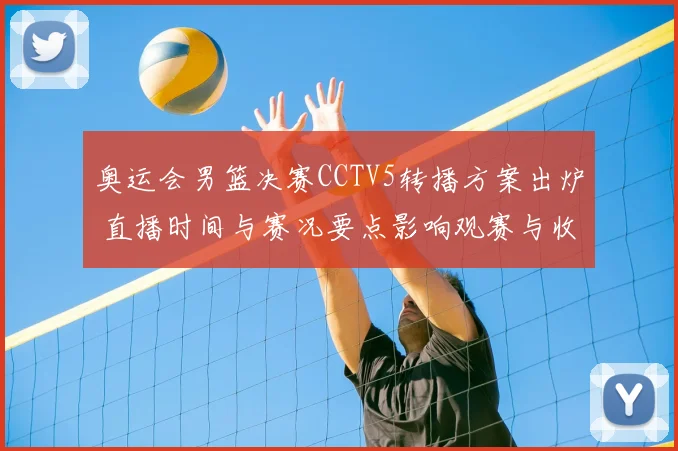 奥运会男篮决赛CCTV5转播方案出炉 直播时间与赛况要点影响观赛与收视