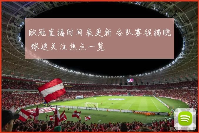 欧冠直播时间表更新 各队赛程揭晓 球迷关注焦点一览