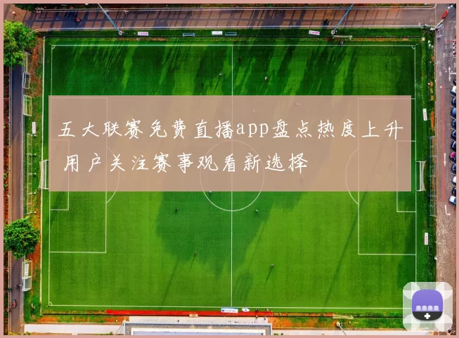 五大联赛免费直播app盘点热度上升 用户关注赛事观看新选择