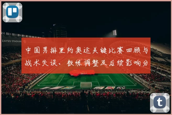 中国男排里约奥运关键比赛回顾与战术失误、教练调整及后续影响分析