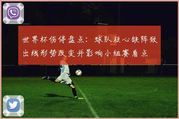 世界杯伤停盘点:球队核心缺阵致出线形势改变并影响小组赛看点