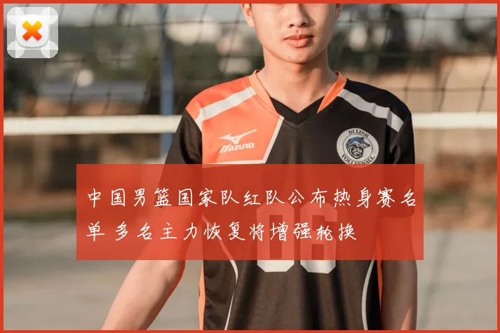 中国男篮国家队红队公布热身赛名单 多名主力恢复将增强轮换