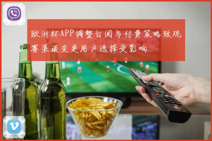欧洲杯APP调整订阅与付费策略致观赛渠道变更用户选择受影响