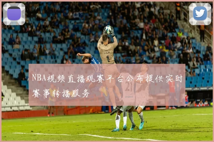 NBA视频直播观赛平台公布提供实时赛事转播服务