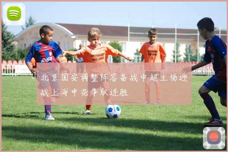 北京国安调整阵容备战中超主场迎战上海申花争取连胜
