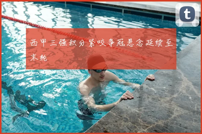 西甲三强积分紧咬争冠悬念延续至末轮