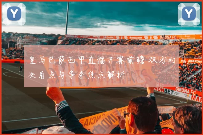 皇马巴萨西甲直播开赛前瞻 双方对决看点与争夺焦点解析